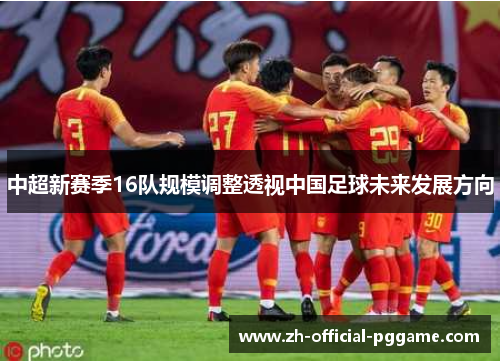 中超新赛季16队规模调整透视中国足球未来发展方向