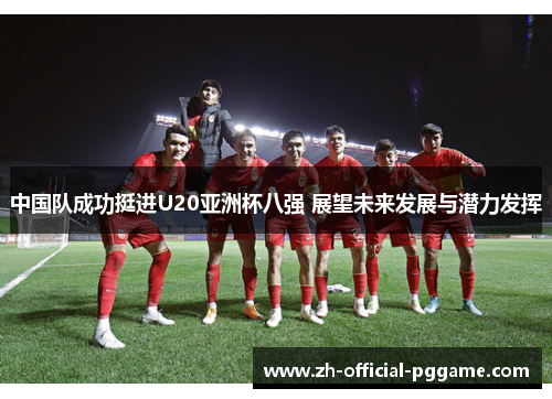 中国队成功挺进U20亚洲杯八强 展望未来发展与潜力发挥