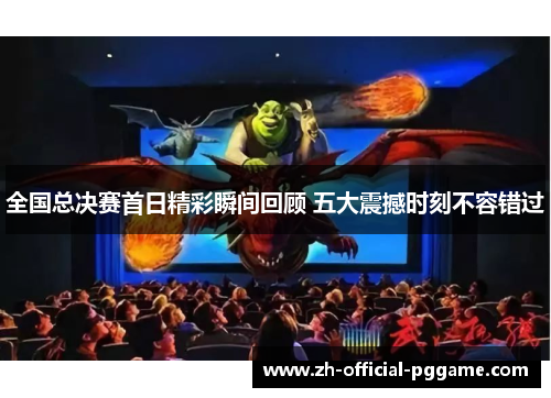 全国总决赛首日精彩瞬间回顾 五大震撼时刻不容错过