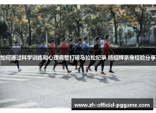 如何通过科学训练和心理调整打破马拉松纪录 杨绍辉亲身经验分享