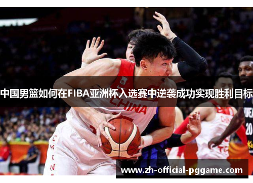 中国男篮如何在FIBA亚洲杯入选赛中逆袭成功实现胜利目标