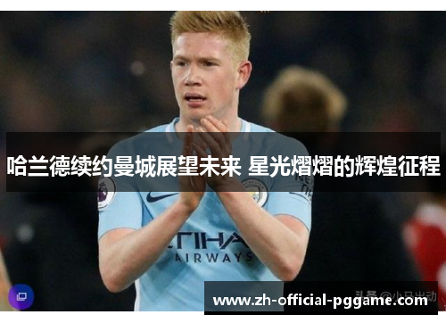 哈兰德续约曼城展望未来 星光熠熠的辉煌征程