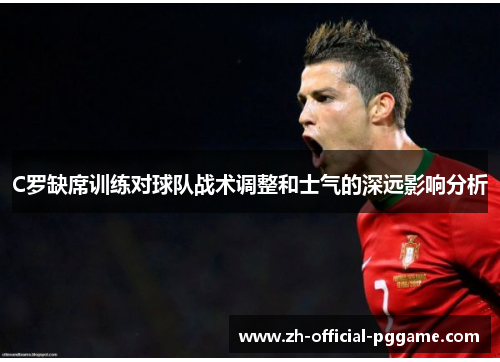 C罗缺席训练对球队战术调整和士气的深远影响分析