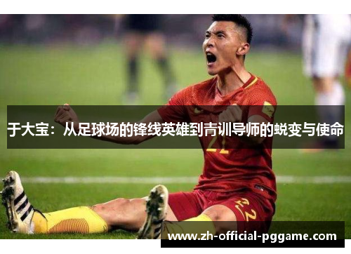 于大宝：从足球场的锋线英雄到青训导师的蜕变与使命