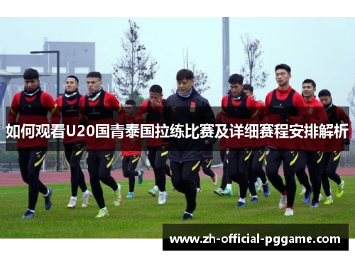 如何观看U20国青泰国拉练比赛及详细赛程安排解析