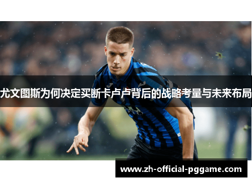 尤文图斯为何决定买断卡卢卢背后的战略考量与未来布局