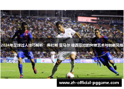 2024年足球过人技巧解析：库杜斯 亚马尔 穆西亚拉的突破艺术与创新风格