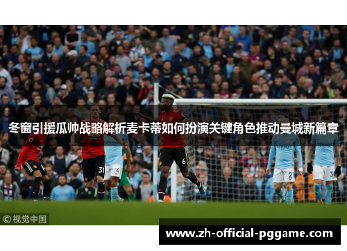 冬窗引援瓜帅战略解析麦卡蒂如何扮演关键角色推动曼城新篇章