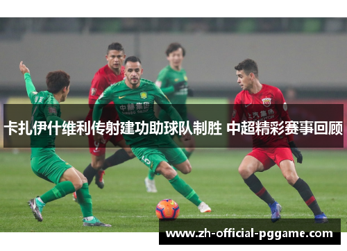 卡扎伊什维利传射建功助球队制胜 中超精彩赛事回顾