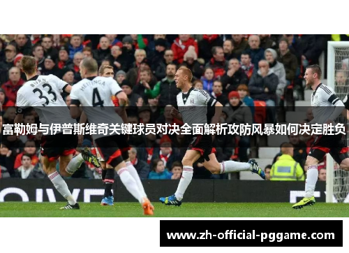 富勒姆与伊普斯维奇关键球员对决全面解析攻防风暴如何决定胜负