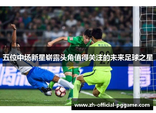 五位中场新星崭露头角值得关注的未来足球之星