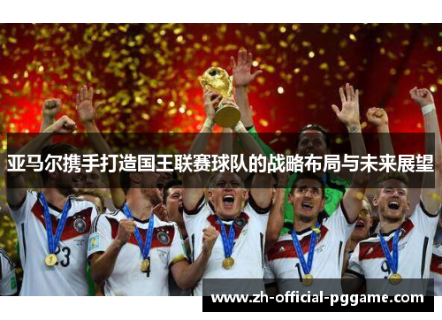 亚马尔携手打造国王联赛球队的战略布局与未来展望