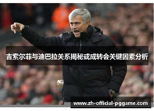 吉索尔菲与迪巴拉关系揭秘或成转会关键因素分析