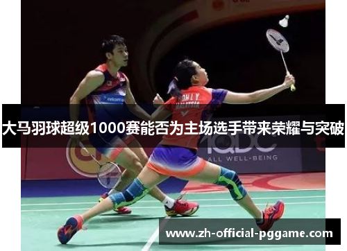 大马羽球超级1000赛能否为主场选手带来荣耀与突破