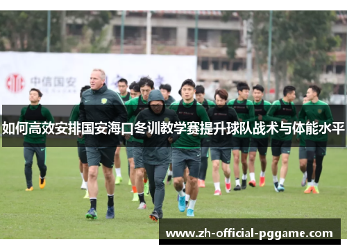 如何高效安排国安海口冬训教学赛提升球队战术与体能水平