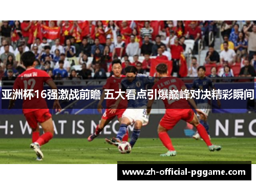 亚洲杯16强激战前瞻 五大看点引爆巅峰对决精彩瞬间