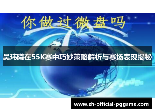 吴玮曦在55K赛中巧妙策略解析与赛场表现揭秘