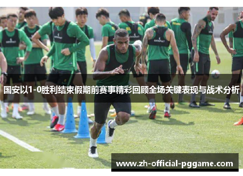 国安以1-0胜利结束假期前赛事精彩回顾全场关键表现与战术分析