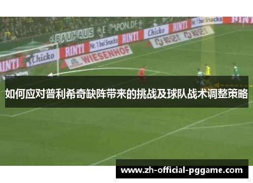 如何应对普利希奇缺阵带来的挑战及球队战术调整策略