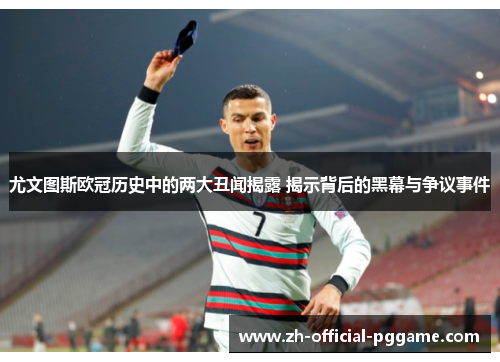 尤文图斯欧冠历史中的两大丑闻揭露 揭示背后的黑幕与争议事件