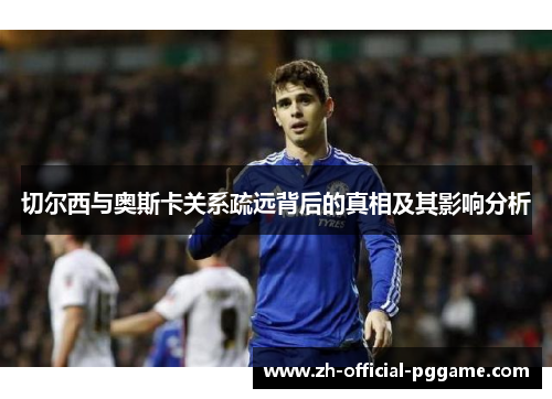 切尔西与奥斯卡关系疏远背后的真相及其影响分析