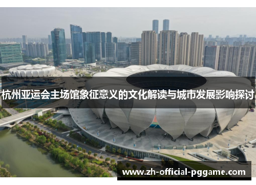 杭州亚运会主场馆象征意义的文化解读与城市发展影响探讨