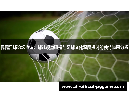 偶偶足球论坛热议：球迷观点碰撞与足球文化深度探讨的独特氛围分析