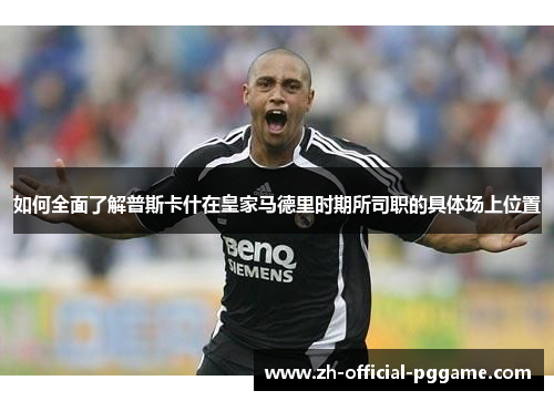 如何全面了解普斯卡什在皇家马德里时期所司职的具体场上位置