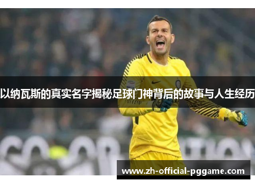 以纳瓦斯的真实名字揭秘足球门神背后的故事与人生经历