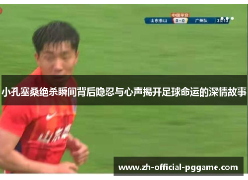 小孔塞桑绝杀瞬间背后隐忍与心声揭开足球命运的深情故事