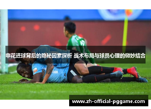 申花进球背后的隐秘因素探析 战术布局与球员心理的微妙结合