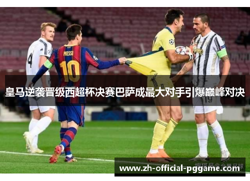 皇马逆袭晋级西超杯决赛巴萨成最大对手引爆巅峰对决