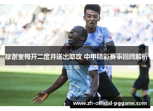 穆谢奎梅开二度并送出助攻 中甲精彩赛事回顾解析