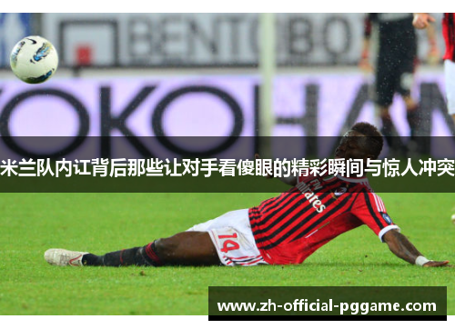 米兰队内讧背后那些让对手看傻眼的精彩瞬间与惊人冲突
