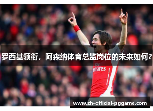 罗西基领衔，阿森纳体育总监岗位的未来如何？