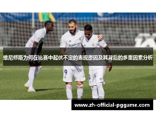 维尼修斯为何在比赛中起伏不定的表现原因及其背后的多重因素分析