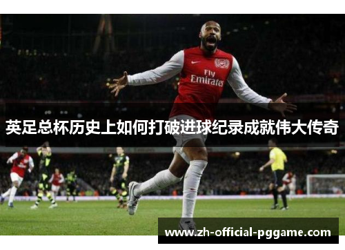 英足总杯历史上如何打破进球纪录成就伟大传奇