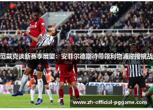 范戴克谈新赛季展望：安菲尔德期待带领利物浦迎接挑战