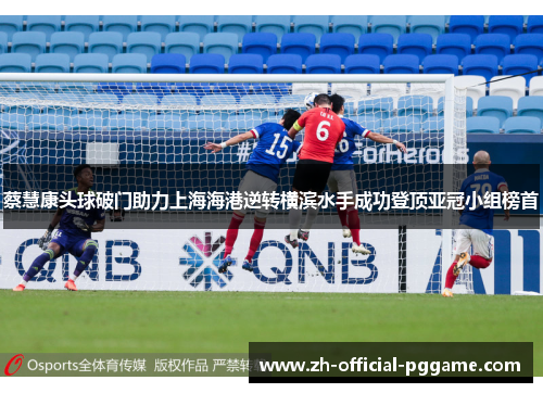 蔡慧康头球破门助力上海海港逆转横滨水手成功登顶亚冠小组榜首 蔡慧康头球破门助力上海海港逆转横滨水手成功登顶亚冠小组榜首