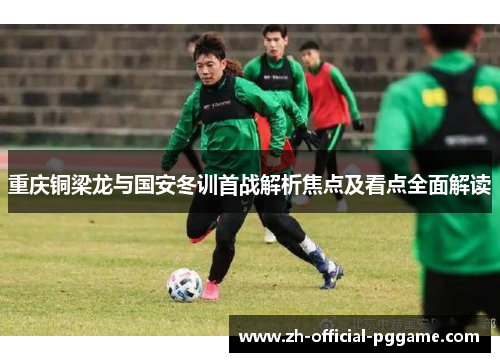 重庆铜梁龙与国安冬训首战解析焦点及看点全面解读