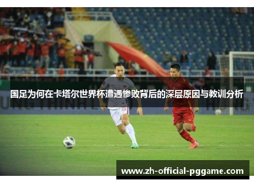 国足为何在卡塔尔世界杯遭遇惨败背后的深层原因与教训分析