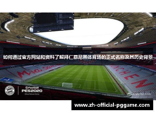 如何通过官方网站和资料了解拜仁慕尼黑体育场的正式名称及其历史背景 如何通过官方网站和资料了解拜仁慕尼黑体育场的正式名称及其历史背景