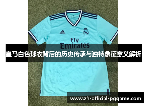 皇马白色球衣背后的历史传承与独特象征意义解析