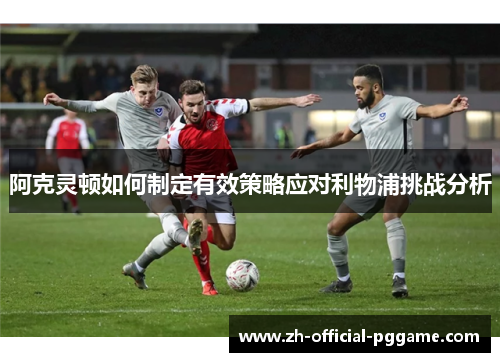 阿克灵顿如何制定有效策略应对利物浦挑战分析