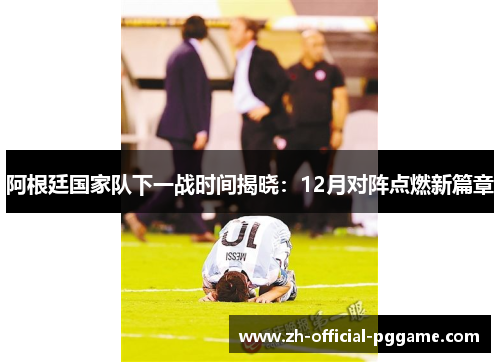 阿根廷国家队下一战时间揭晓：12月对阵点燃新篇章