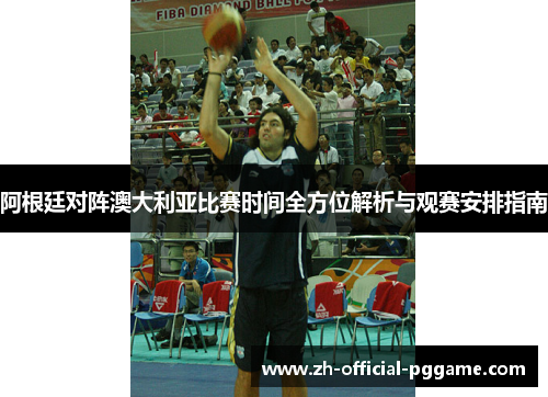 阿根廷对阵澳大利亚比赛时间全方位解析与观赛安排指南
