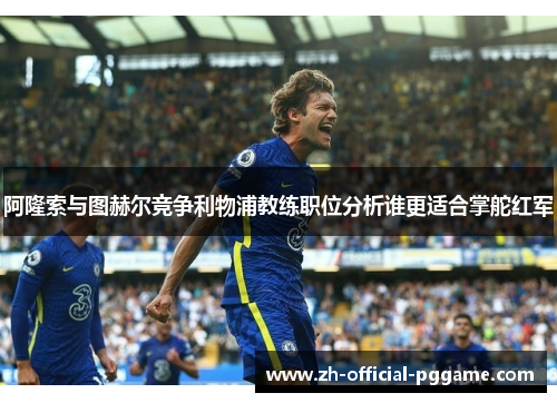 阿隆索与图赫尔竞争利物浦教练职位分析谁更适合掌舵红军