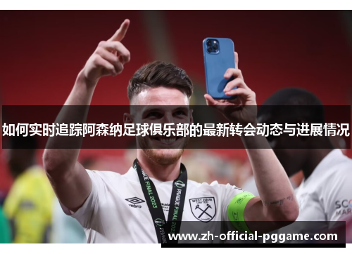 如何实时追踪阿森纳足球俱乐部的最新转会动态与进展情况