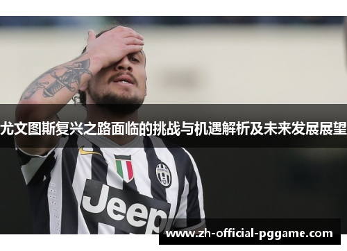 尤文图斯复兴之路面临的挑战与机遇解析及未来发展展望