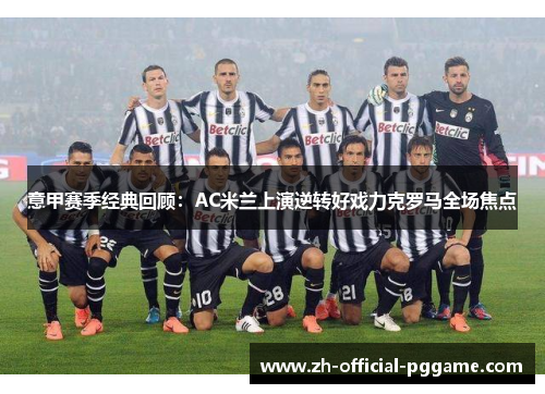 意甲赛季经典回顾:AC米兰上演逆转好戏力克罗马全场焦点 意甲赛季经典回顾:AC米兰上演逆转好戏力克罗马全场焦点